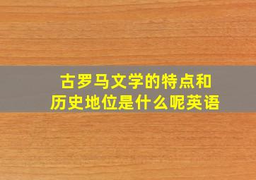 古罗马文学的特点和历史地位是什么呢英语