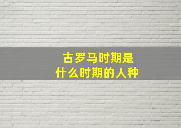 古罗马时期是什么时期的人种