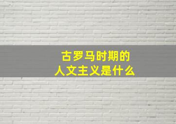 古罗马时期的人文主义是什么