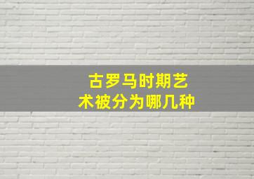 古罗马时期艺术被分为哪几种