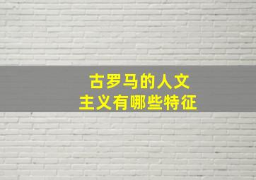 古罗马的人文主义有哪些特征