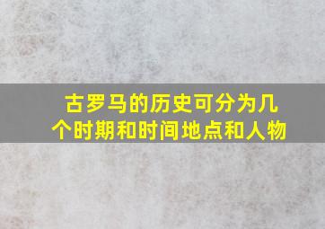 古罗马的历史可分为几个时期和时间地点和人物