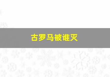 古罗马被谁灭