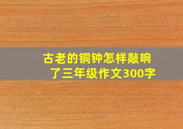 古老的铜钟怎样敲响了三年级作文300字