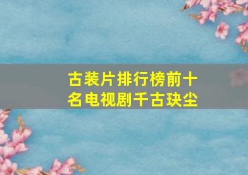 古装片排行榜前十名电视剧千古玦尘