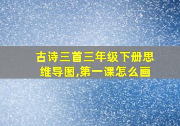 古诗三首三年级下册思维导图,第一课怎么画