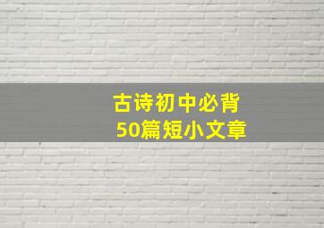 古诗初中必背50篇短小文章