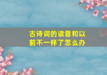 古诗词的读音和以前不一样了怎么办