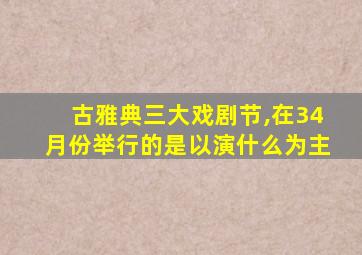 古雅典三大戏剧节,在34月份举行的是以演什么为主