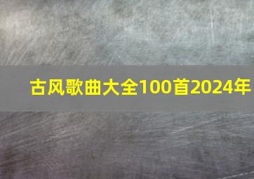 古风歌曲大全100首2024年