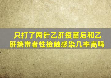 只打了两针乙肝疫苗后和乙肝携带者性接触感染几率高吗