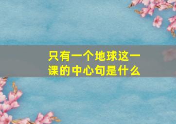 只有一个地球这一课的中心句是什么