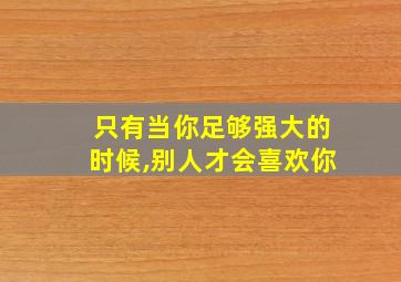 只有当你足够强大的时候,别人才会喜欢你