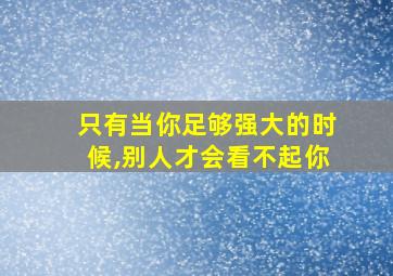 只有当你足够强大的时候,别人才会看不起你