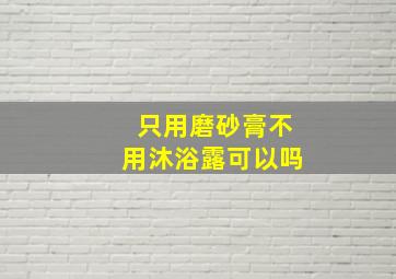 只用磨砂膏不用沐浴露可以吗