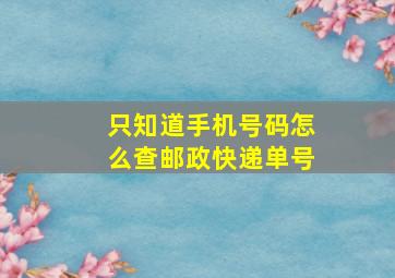 只知道手机号码怎么查邮政快递单号