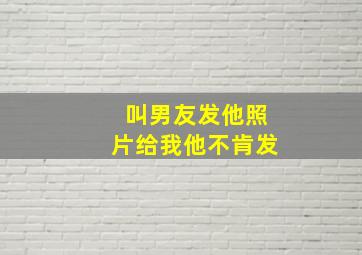 叫男友发他照片给我他不肯发