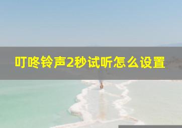 叮咚铃声2秒试听怎么设置