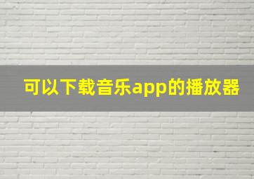 可以下载音乐app的播放器