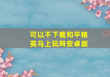 可以不下载和平精英马上玩吗安卓版