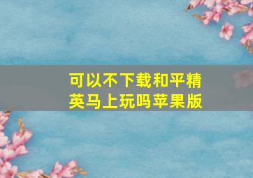 可以不下载和平精英马上玩吗苹果版