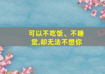 可以不吃饭、不睡觉,却无法不想你