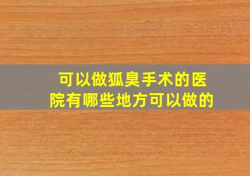 可以做狐臭手术的医院有哪些地方可以做的