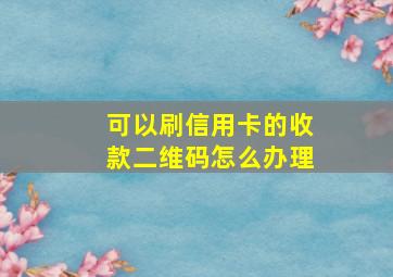 可以刷信用卡的收款二维码怎么办理