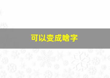 可以变成啥字