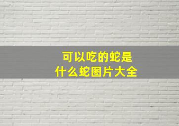 可以吃的蛇是什么蛇图片大全