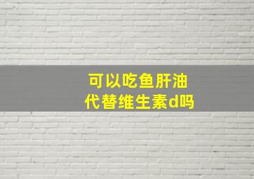 可以吃鱼肝油代替维生素d吗