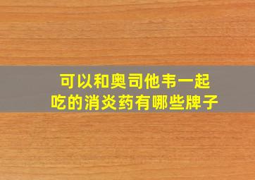 可以和奥司他韦一起吃的消炎药有哪些牌子