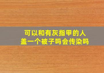 可以和有灰指甲的人盖一个被子吗会传染吗