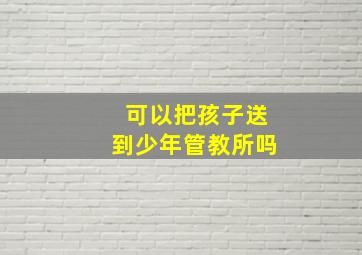 可以把孩子送到少年管教所吗