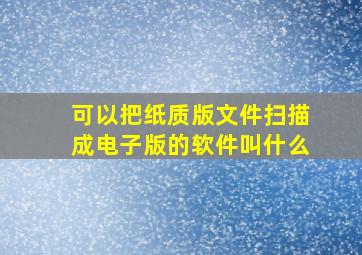 可以把纸质版文件扫描成电子版的软件叫什么