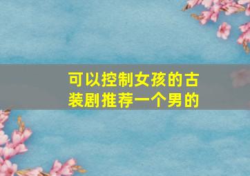 可以控制女孩的古装剧推荐一个男的