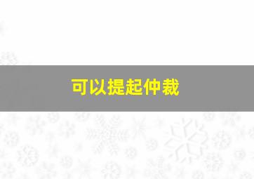 可以提起仲裁