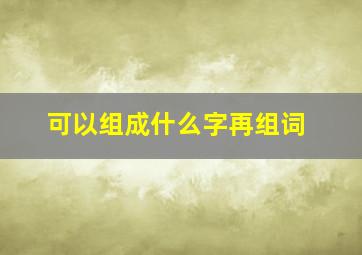 可以组成什么字再组词