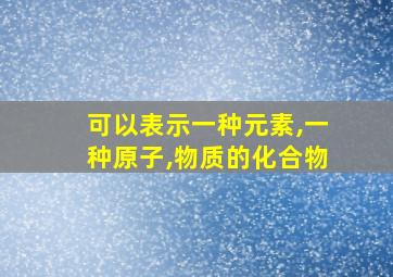 可以表示一种元素,一种原子,物质的化合物