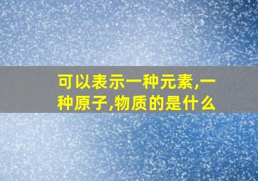 可以表示一种元素,一种原子,物质的是什么