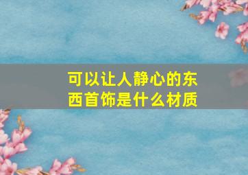 可以让人静心的东西首饰是什么材质