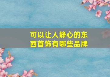 可以让人静心的东西首饰有哪些品牌