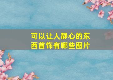 可以让人静心的东西首饰有哪些图片