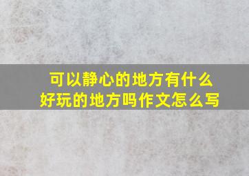 可以静心的地方有什么好玩的地方吗作文怎么写