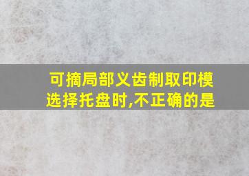 可摘局部义齿制取印模选择托盘时,不正确的是