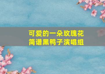 可爱的一朵玫瑰花简谱黑鸭子演唱组