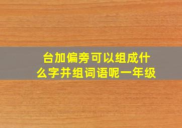 台加偏旁可以组成什么字并组词语呢一年级