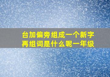 台加偏旁组成一个新字再组词是什么呢一年级