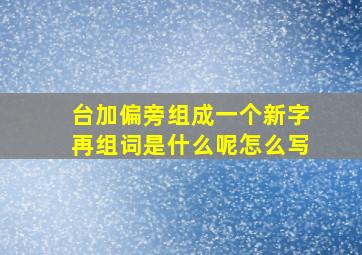 台加偏旁组成一个新字再组词是什么呢怎么写