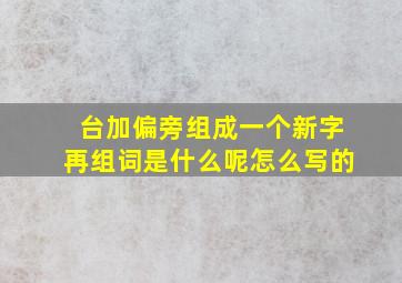 台加偏旁组成一个新字再组词是什么呢怎么写的